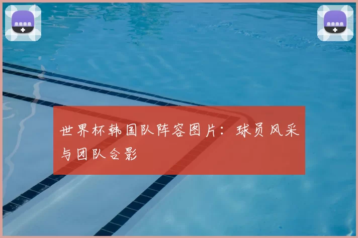 世界杯韩国队阵容图片：球员风采与团队合影