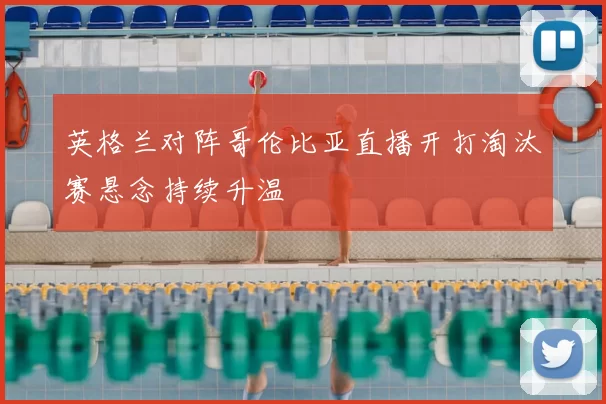 英格兰对阵哥伦比亚直播开打淘汰赛悬念持续升温