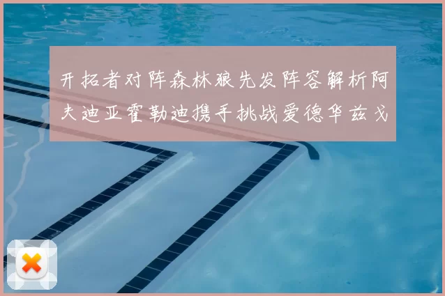开拓者对阵森林狼先发阵容解析阿夫迪亚霍勒迪携手挑战爱德华兹戈贝尔