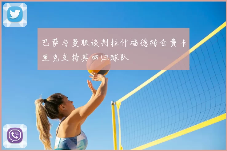 巴萨与曼联谈判拉什福德转会费卡里克支持其回归球队