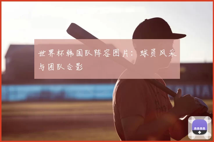 世界杯韩国队阵容图片：球员风采与团队合影