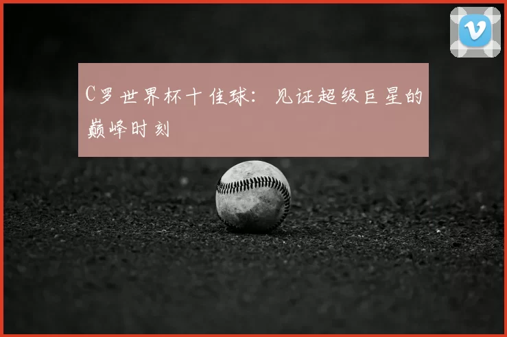 C罗世界杯十佳球：见证超级巨星的巅峰时刻