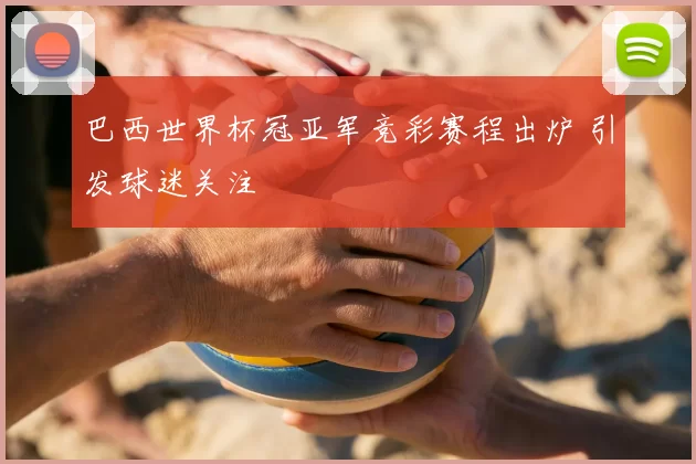 巴西世界杯冠亚军竞彩赛程出炉 引发球迷关注