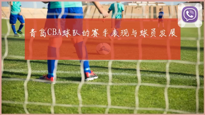 青岛CBA球队的赛季表现与球员发展