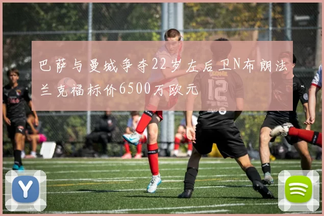 巴萨与曼城争夺22岁左后卫N布朗法兰克福标价6500万欧元