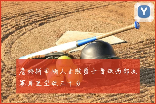 詹姆斯率湖人击败勇士晋级西部决赛库里空砍三十分