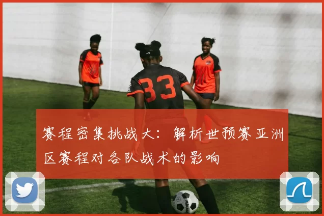 赛程密集挑战大：解析世预赛亚洲区赛程对各队战术的影响