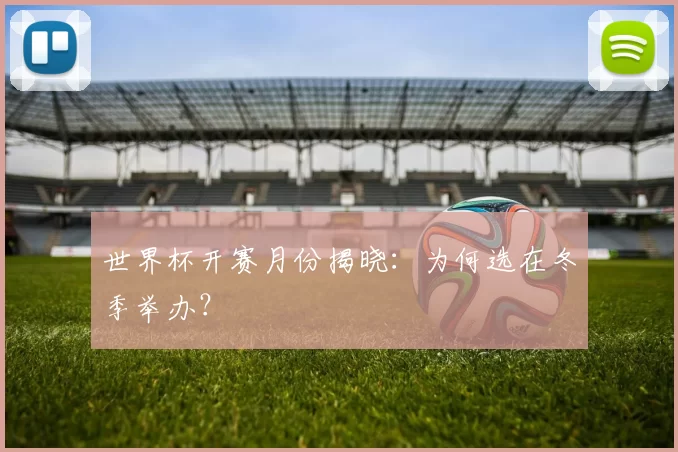 世界杯开赛月份揭晓:为何选在冬季举办?