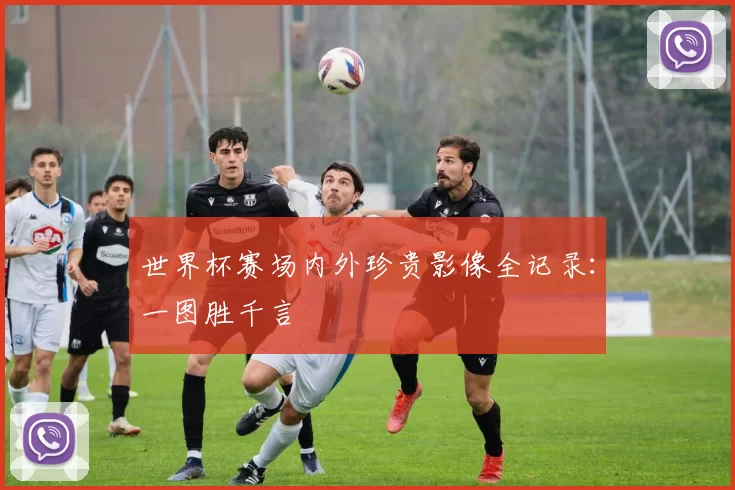 世界杯赛场内外珍贵影像全记录：一图胜千言