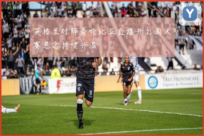 英格兰对阵哥伦比亚直播开打淘汰赛悬念持续升温