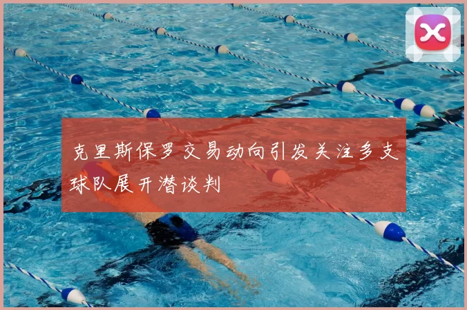 克里斯保罗交易动向引发关注多支球队展开潜谈判