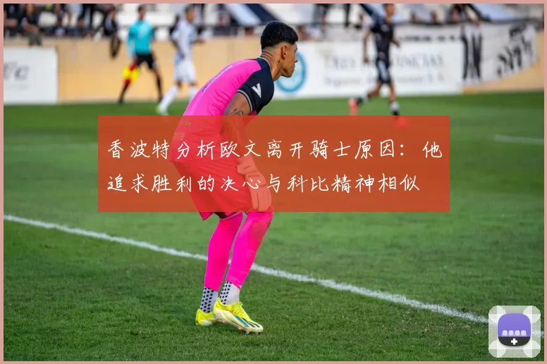 香波特分析欧文离开骑士原因：他追求胜利的决心与科比精神相似