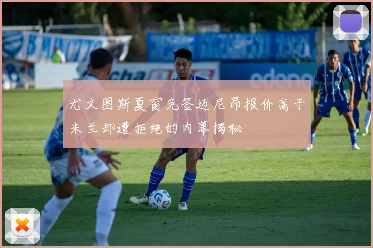 尤文图斯夏窗免签迈尼昂报价高于米兰却遭拒绝的内幕揭秘