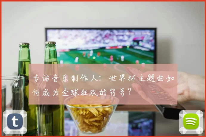 专访音乐制作人：世界杯主题曲如何成为全球狂欢的符号？