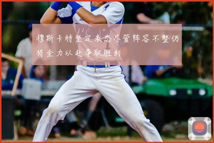 穆斯卡特坚定表态尽管阵容不整仍将全力以赴争取胜利