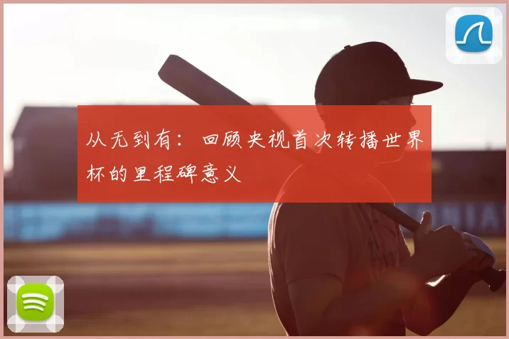 从无到有：回顾央视首次转播世界杯的里程碑意义