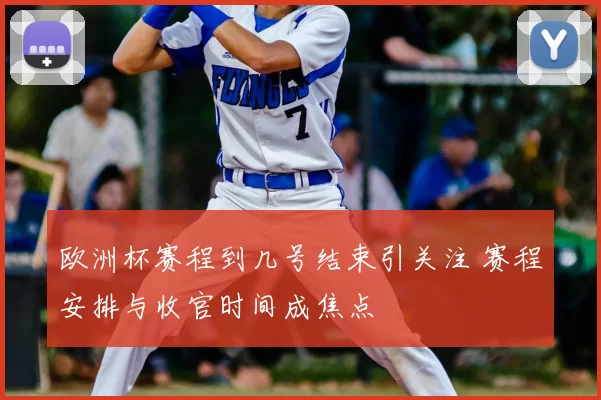 欧洲杯赛程到几号结束引关注 赛程安排与收官时间成焦点