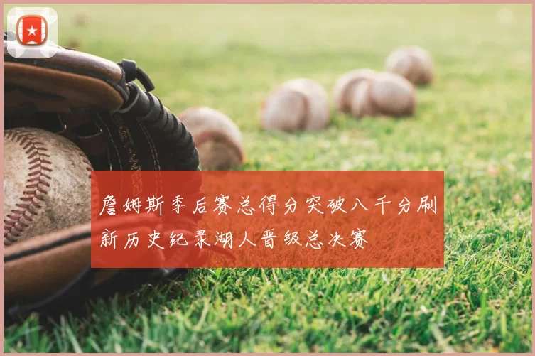 詹姆斯季后赛总得分突破八千分刷新历史纪录湖人晋级总决赛