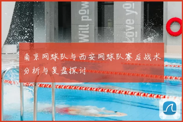 南京网球队与西安网球队赛后战术分析与复盘探讨