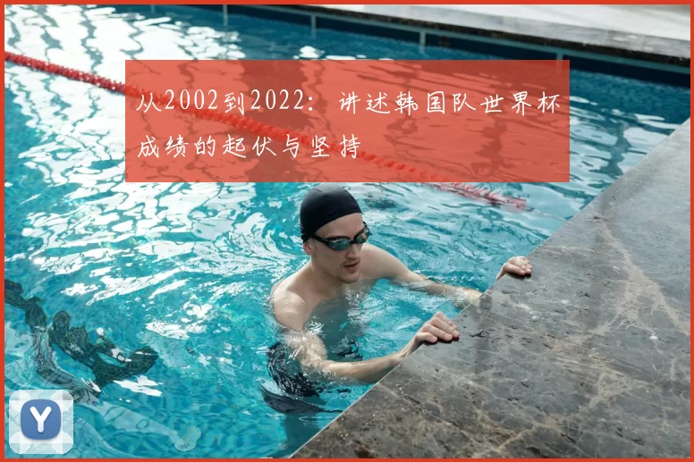 从2002到2022：讲述韩国队世界杯成绩的起伏与坚持