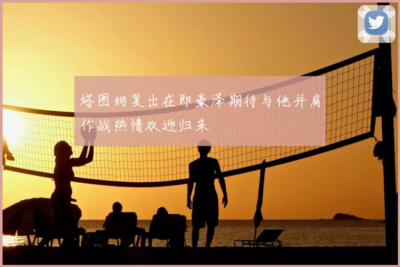 塔图姆复出在即豪泽期待与他并肩作战热情欢迎归来