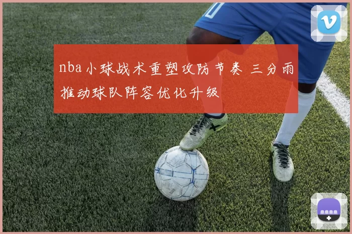 nba小球战术重塑攻防节奏 三分雨推动球队阵容优化升级