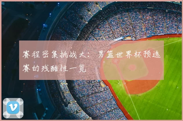 赛程密集挑战大：男篮世界杯预选赛的残酷性一览