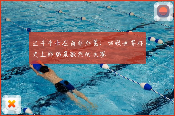 当斗牛士在南非加冕：回顾世界杯史上那场最激烈的决赛