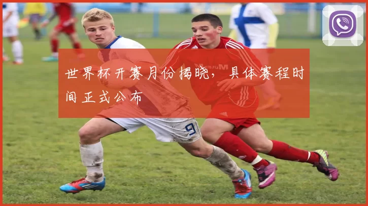 世界杯开赛月份揭晓，具体赛程时间正式公布