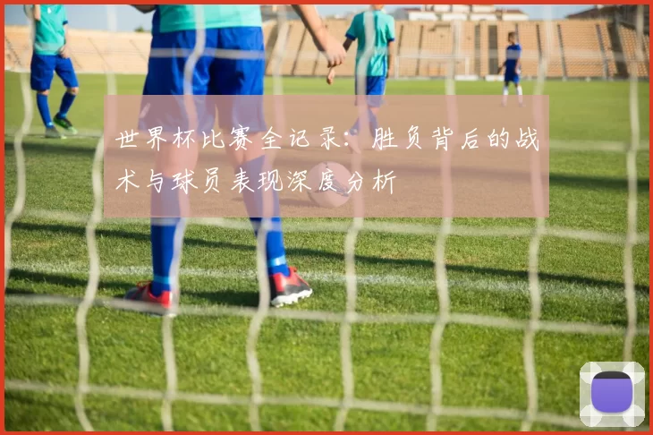 世界杯比赛全记录：胜负背后的战术与球员表现深度分析