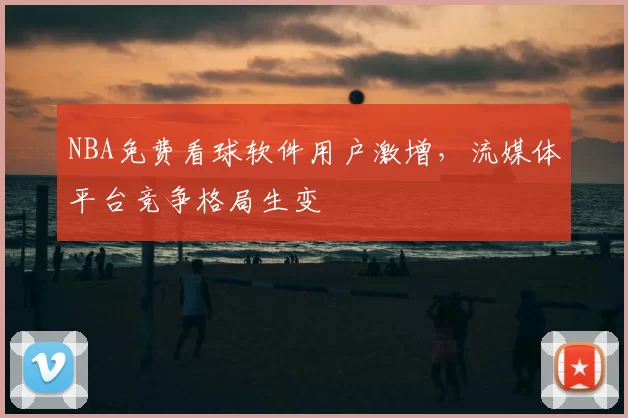 NBA免费看球软件用户激增，流媒体平台竞争格局生变