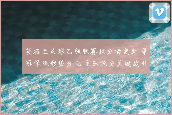 英格兰足球乙级联赛积分榜更新 争冠保级形势分化 主队抢分关键战升温