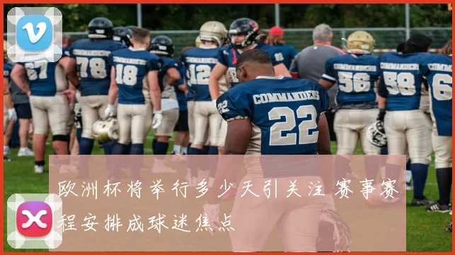 欧洲杯将举行多少天引关注 赛事赛程安排成球迷焦点