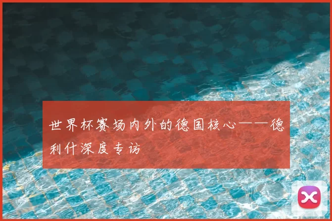 世界杯赛场内外的德国核心——德利什深度专访