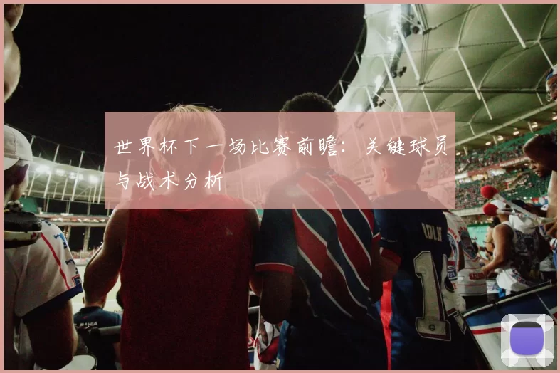 世界杯下一场比赛前瞻：关键球员与战术分析