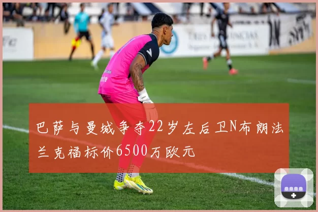 巴萨与曼城争夺22岁左后卫N布朗法兰克福标价6500万欧元
