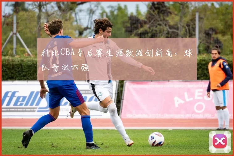 科比CBA季后赛生涯数据创新高，球队晋级四强