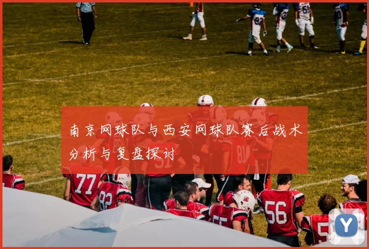 南京网球队与西安网球队赛后战术分析与复盘探讨