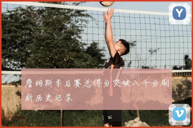 詹姆斯季后赛总得分突破八千分刷新历史记录