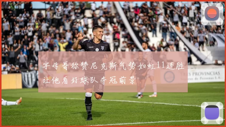 字母哥称赞尼克斯气势如虹11连胜让他看好球队夺冠前景