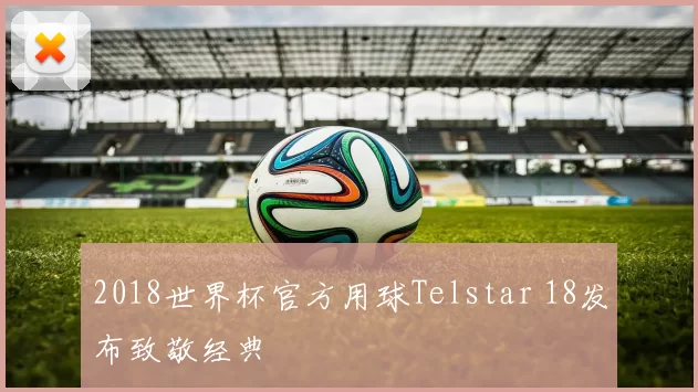2018世界杯官方用球Telstar 18发布致敬经典