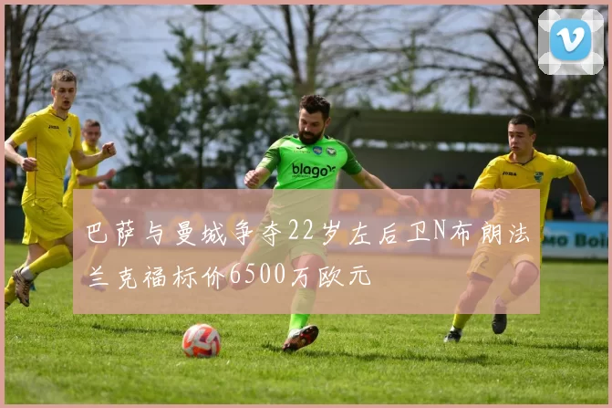 巴萨与曼城争夺22岁左后卫N布朗法兰克福标价6500万欧元