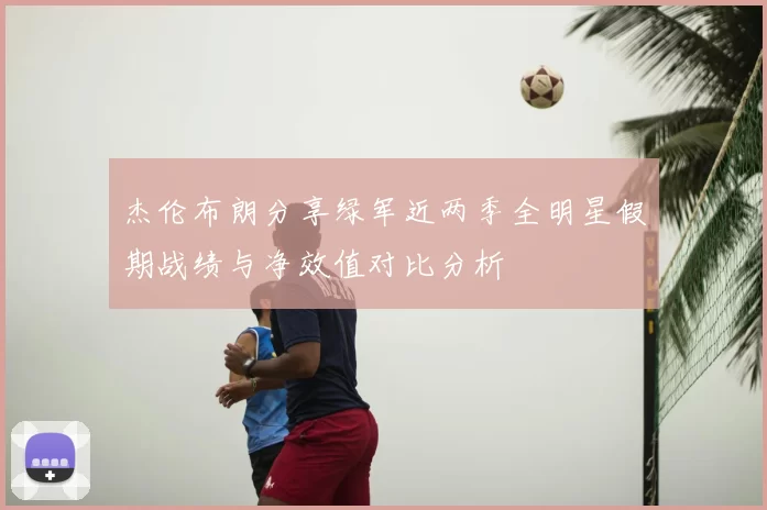 杰伦布朗分享绿军近两季全明星假期战绩与净效值对比分析