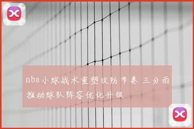 nba小球战术重塑攻防节奏 三分雨推动球队阵容优化升级