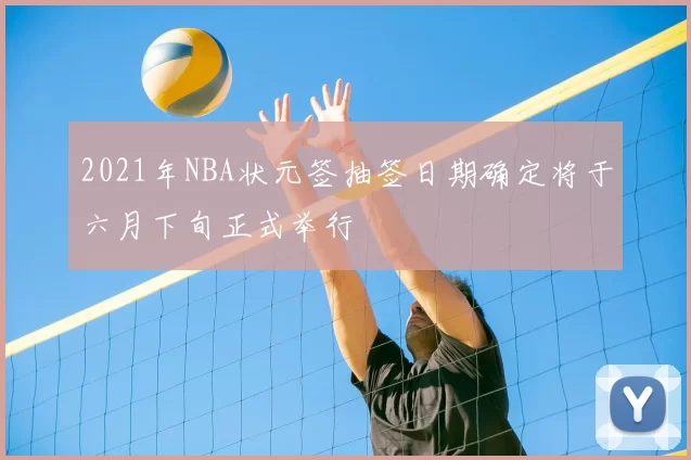 2021年NBA状元签抽签日期确定将于六月下旬正式举行