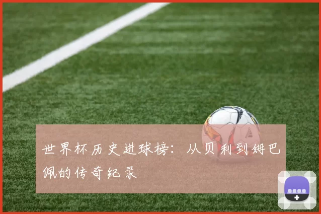世界杯历史进球榜:从贝利到姆巴佩的传奇纪录
