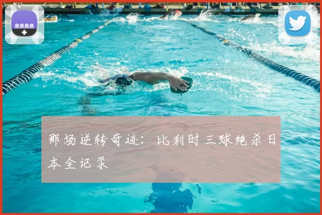 那场逆转奇迹：比利时三球绝杀日本全记录