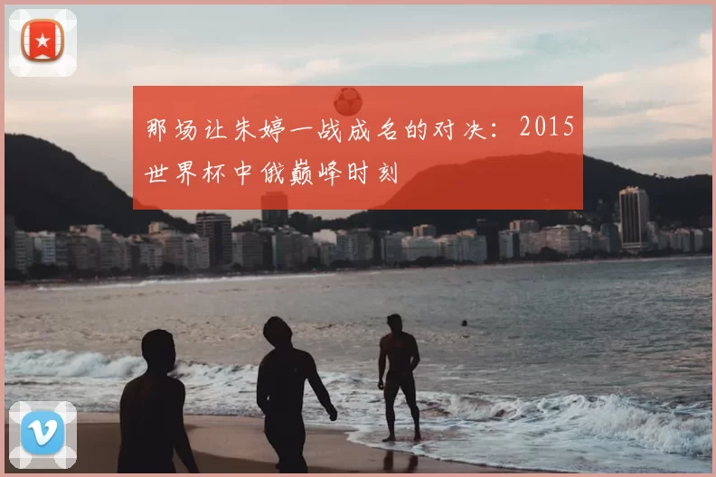 那场让朱婷一战成名的对决：2015世界杯中俄巅峰时刻