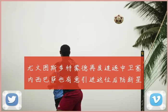 尤文图斯多特蒙德再度追逐中卫塞内西巴萨也有意引进这位后防新星