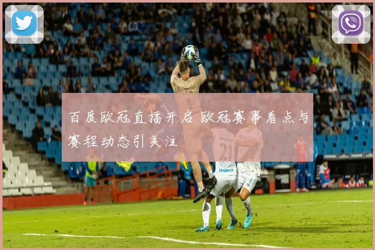百度欧冠直播开启 欧冠赛事看点与赛程动态引关注